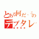 とある何だ、このデブタレ（温厚偽装）