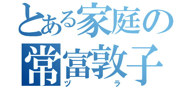 とある家庭の常富敦子（ヅラ）