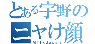 とある宇野のニヤけ顔（ＭｉｌｋＪａｐａｎ）