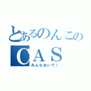 とあるのんこのＣＡＳ（みんなおいで！）