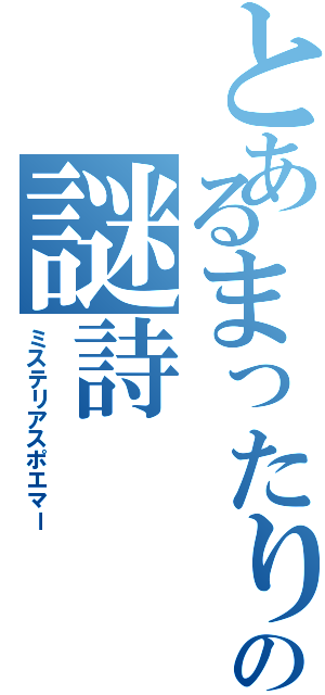 とあるまったりの謎詩（ミステリアスポエマー）