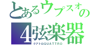 とあるウプスオプスの４弦楽器ｑｕａｒｔｅｔｔｅ（クアトロＱＵＡＴＴＲＯ）