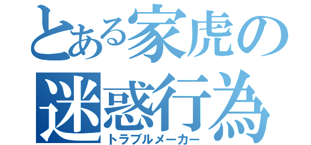 とある家虎の迷惑行為（トラブルメーカー）