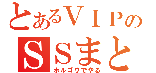 とあるＶＩＰのＳＳまとめ（ボルゴウでやる）