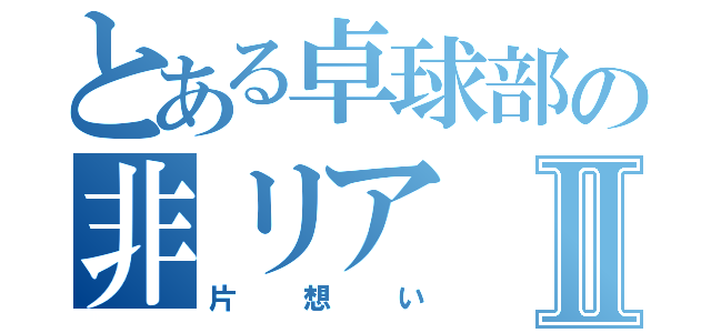 とある卓球部の非リアⅡ（片想い）