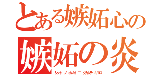 とある嫉妬心の嫉妬の炎に抱かれて消えろ！（シット ノ ホノオ 二 ダカレテ キエロ）