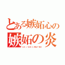 とある嫉妬心の嫉妬の炎に抱かれて消えろ！（シット ノ ホノオ 二 ダカレテ キエロ）