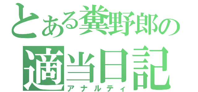 とある糞野郎の適当日記（アナルティ）