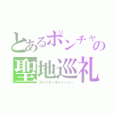 とあるポンチャオの聖地巡礼（スピリチャルジャーニー）