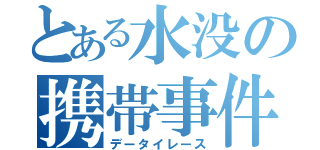 とある水没の携帯事件（データイレース）