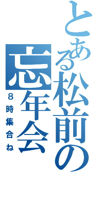 とある松前の忘年会（８時集合ね）