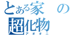 とある家の超化物（アオオニ）