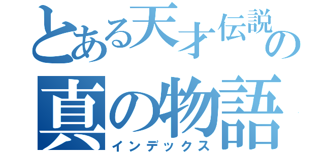 とある天才伝説の真の物語（インデックス）