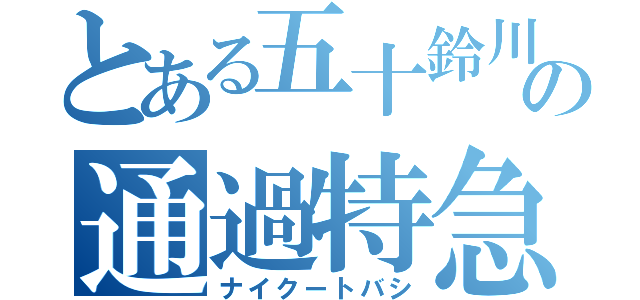 とある五十鈴川の通過特急（ナイクートバシ）