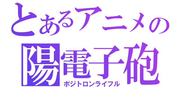 とあるアニメの陽電子砲（ポジトロンライフル）