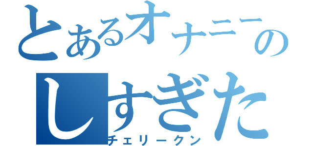 とあるオナニーのしすぎた（チェリークン）