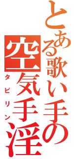 とある歌い手の空気手淫（タピリン）