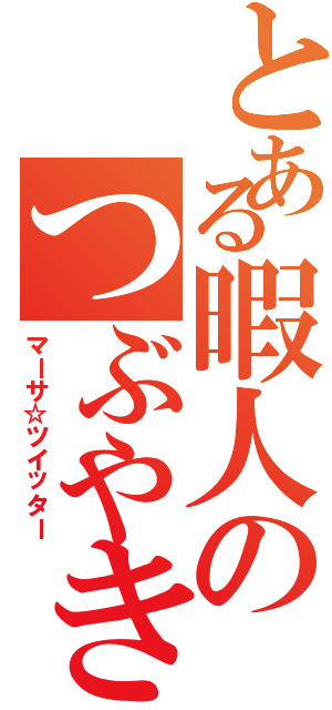 とある暇人のつぶやき（マーサ☆ツイッター）