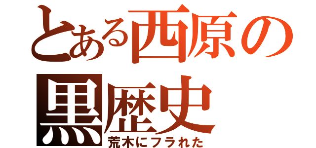 とある西原の黒歴史（荒木にフラれた）