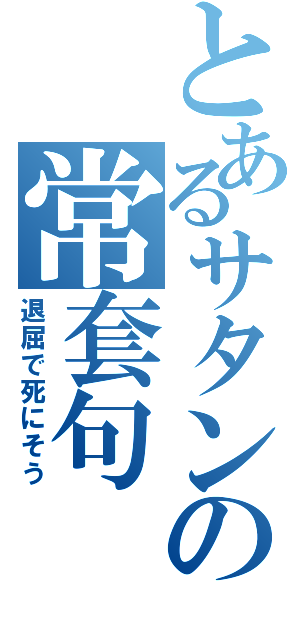 とあるサタンの常套句（退屈で死にそう）