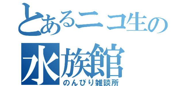 とあるニコ生の水族館（のんびり雑談所）