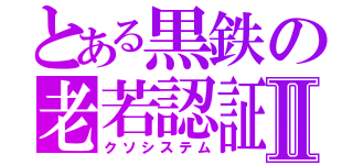 とある黒鉄の老若認証Ⅱ（クソシステム）