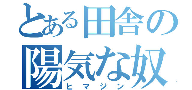 とある田舎の陽気な奴（ヒマジン）