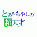 とあるもやしの超天才（（´・ω・｀））