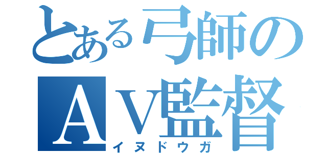 とある弓師のＡＶ監督（イヌドウガ）