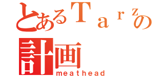 とあるＴａｒｚａｎ化の計画（ｍｅａｔｈｅａｄ）