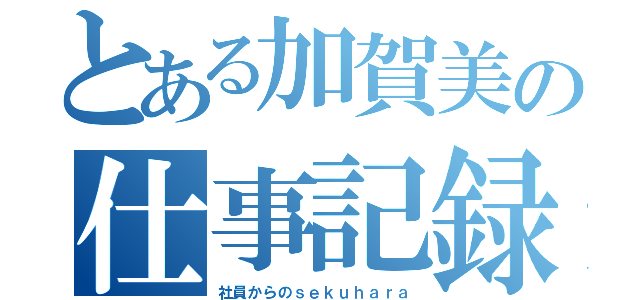 とある加賀美の仕事記録（社員からのｓｅｋｕｈａｒａ）