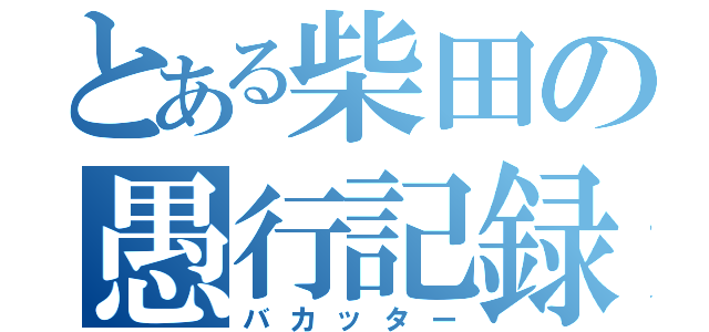 とある柴田の愚行記録（バカッター）