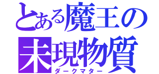 とある魔王の未現物質（ダークマター）