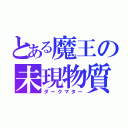 とある魔王の未現物質（ダークマター）