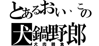 とあるおい、この犬鍋野郎（犬肉韓食）