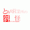 とある営業所の斜　怪　人（アニオタ独身男）