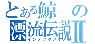 とある鯨の漂流伝説Ⅱ（インデックス）