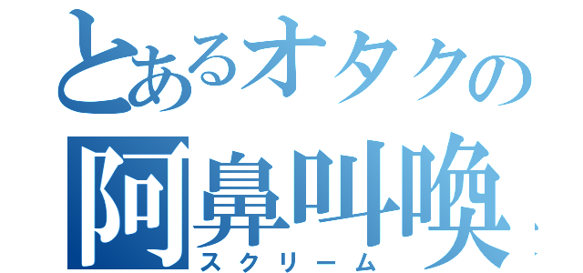 とあるオタクの阿鼻叫喚（スクリーム）