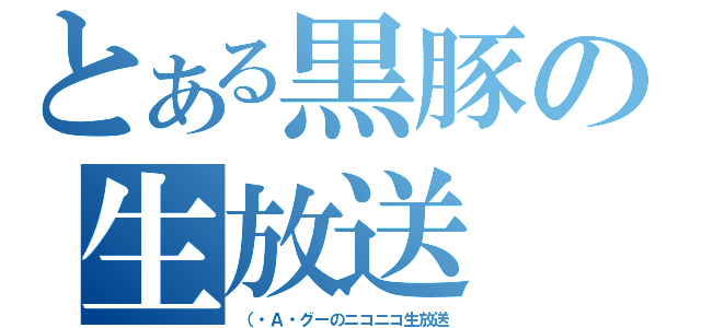 とある黒豚の生放送（（・Ａ・グーのニコニコ生放送）