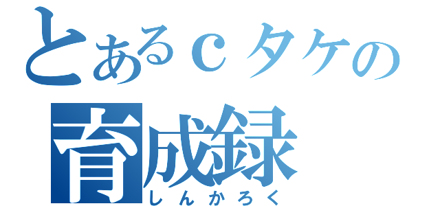 とあるｃタケの育成録（しんかろく）