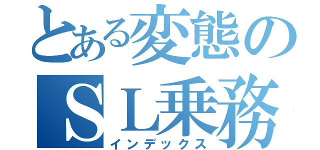 とある変態のＳＬ乗務車記（インデックス）