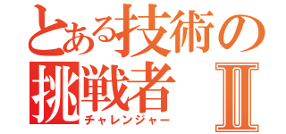 とある技術の挑戦者Ⅱ（チャレンジャー）