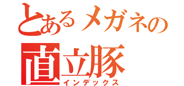 とあるメガネの直立豚（インデックス）