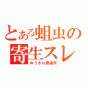 とある蛆虫の寄生スレ（ゆうきの居場所）