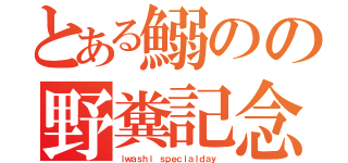 とある鰯のの野糞記念日（ｉｗａｓｈｉ ｓｐｅｃｉａｌｄａｙ ）