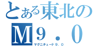 とある東北のＭ９．０（マグニチュード９．０）