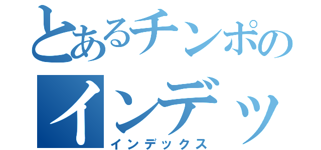 とあるチンポのインデックス（インデックス）