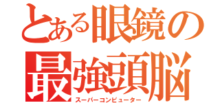 とある眼鏡の最強頭脳（スーパーコンピューター）