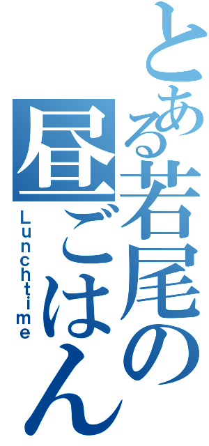 とある若尾の昼ごはんⅡ（Ｌｕｎｃｈｔｉｍｅ）