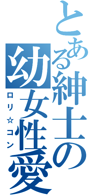 とある紳士の幼女性愛（ロリ☆コン）